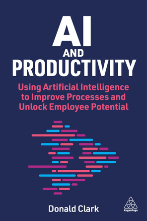 AI and Productivity: Using Artificial Intelligence to Improve Processes and Unlock Employee Potential Donald Clark 9781398623316