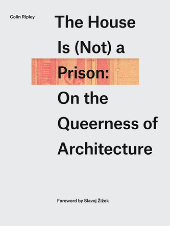 The House Is (Not) a Prison: On the Queerness of Architecture Colin Ripley 9781988111612
