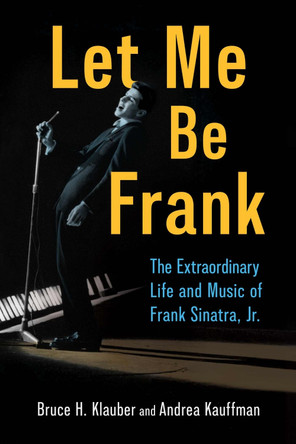 Let Me Be Frank: The Extraordinary Life and Music of Frank Sinatra, Jr. Bruce H. Klauber 9781496858658