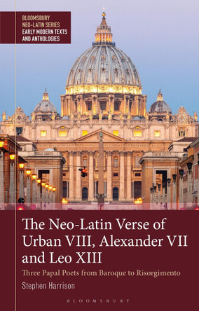 The Neo-Latin Verse of Urban VIII, Alexander VII and Leo XIII: Three Papal Poets from Baroque to Risorgimento Stephen Harrison 9781350292376