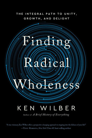 Finding Radical Wholeness: The Integral Path to Unity, Growth, and Delight Ken Wilber 9781645473909