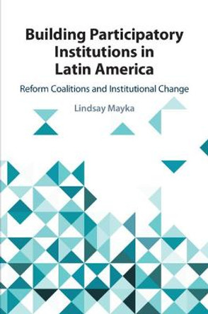 Building Participatory Institutions in Latin America: Reform Coalitions and Institutional Change by Lindsay Mayka