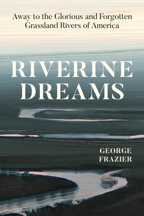 Riverine Dreams: Away to the Glorious and Forgotten Grassland Rivers of America George Frazier 9780226838793