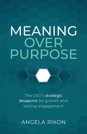 Meaning over Purpose: A new work strategy for lasting engagement and business growth Angela Rixon 9781788607841