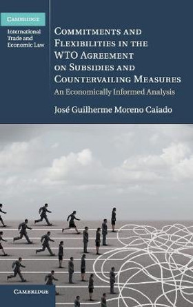 Commitments and Flexibilities in the WTO Agreement on Subsidies and Countervailing Measures: An Economically Informed Analysis by Jose Guilherme Moreno Caiado