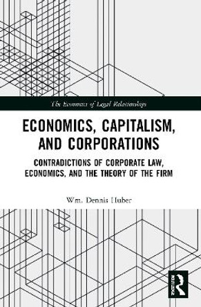 Economics, Capitalism, and Corporations: Contradictions of Corporate Law, Economics, and the Theory of the Firm by Wm. Dennis Huber