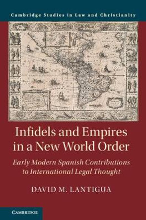 Infidels and Empires in a New World Order: Early Modern Spanish Contributions to International Legal Thought by David M. Lantigua