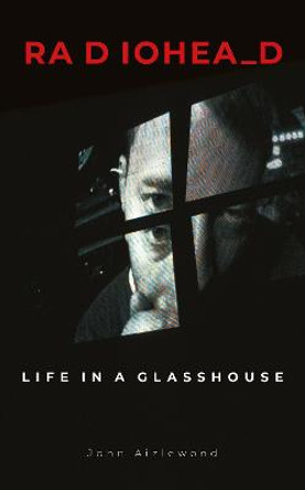 Radiohead: Life in a Glasshouse by John Aizlewood