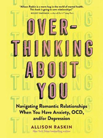 Overthinking about You: Navigating Romantic Relationships When You Have Anxiety, Ocd, And/Or Depression by Allison Raskin