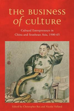 The Business of Culture: Cultural Entrepreneurs in China and Southeast Asia, 1900-65 by Christopher Rea