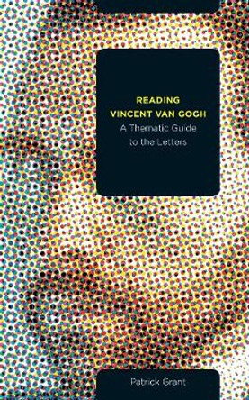 Reading Vincent van Gogh: A Thematic Guide to the Letters by Patrick Grant