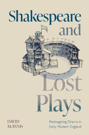 Shakespeare and Lost Plays: Reimagining Drama in Early Modern England by David McInnis