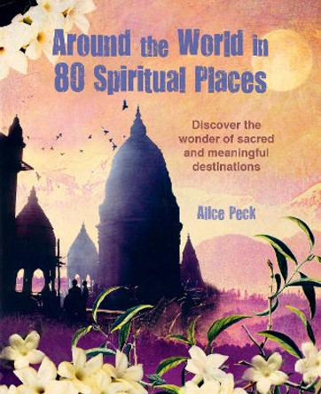 Around the World in 80 Spiritual Places: A Guide to the Most Sacred and Meaningful Destinations by Alice Peck