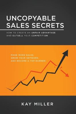 Uncopyable Sales Secrets: How to Create an Unfair Advantage and Outsell Your Competition by Kay Miller