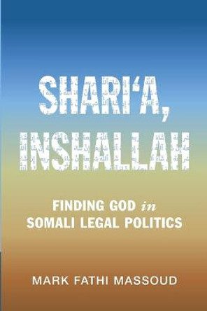 Shari'a, Inshallah: Finding God in Somali Legal Politics by Mark Fathi Massoud