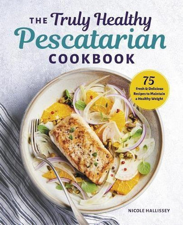 The Truly Healthy Pescatarian Cookbook: 75 Fresh & Delicious Recipes to Maintain a Healthy Weight by Nicole Hallissey 9781641523127 [USED COPY]