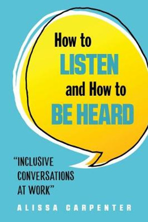 How to Listen and How to be Heard: Inclusive Conversations at Work by Alissa Carpenter