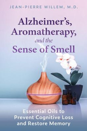 Alzheimer's, Aromatherapy, and the Sense of Smell: Essential Oils to Prevent Cognitive Loss and Restore Memory by Jean-Pierre Willem