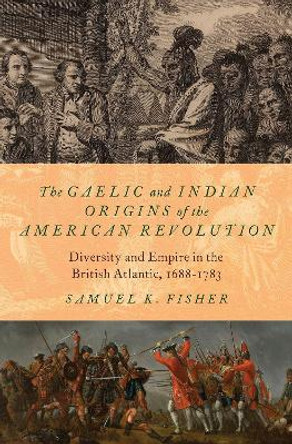 The Gaelic and Indian Origins of the American Revolution: Diversity and Empire in the British Atlantic, 1688-1783 by Samuel K. Fisher