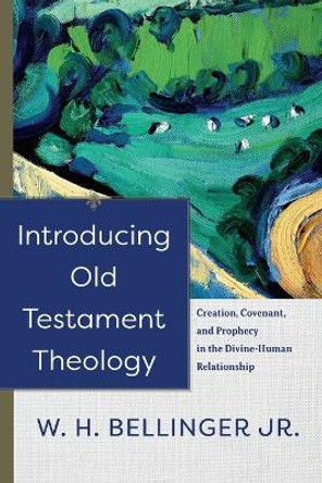 Introducing Old Testament Theology: Creation, Covenant, and Prophecy in the Divine-Human Relationship by W. H. Jr. Bellinger