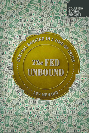 The Fed Unbound: The Trouble with Government by Central Bank by Lev Menand