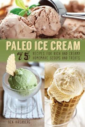 Paleo Ice Cream: 75 Recipes for Rich and Creamy Homemade Scoops and Treats by Ben Hirshberg