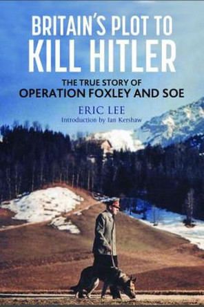 Britain's Plot to Kill Hitler: The True Story of Operation Foxley and SOE by Lee, Eric 9781784387273