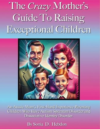 The Crazy Mother's Guide To Raising Exceptional Children: An Aussie Mum's First Hand Experience Parenting Children Who Have Autism Spectrum Disorder and Dissociative Identity Disorder. by Sonia D Hebdon 9781763814707