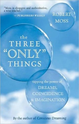 The Three Only Things: Tapping the Power of Dreams, Coincidence, and Imagination by Robert Moss 9781577316633