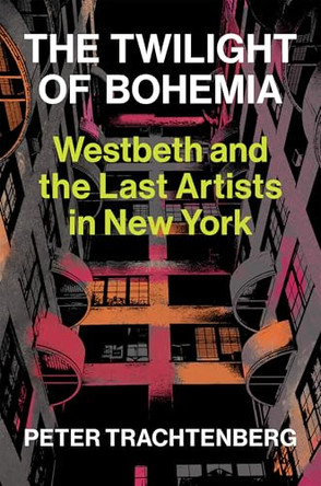 The Last Artists in New York: Westbeth and the Twilight of Bohemia by Peter Trachtenberg 9781574232516