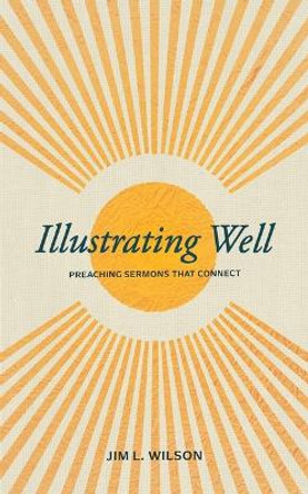 Illustrating Well: Preaching Sermons That Connect by Jim L Wilson