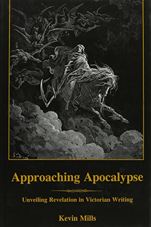 Approaching Apocalypse: Unveiling Revelation in Victorian Writing by Kevin Mills 9781611482379