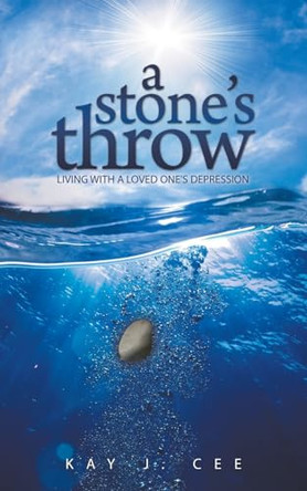 A Stone's Throw: Living with a Loved One's Depression by Kay J Cee 9781613141281