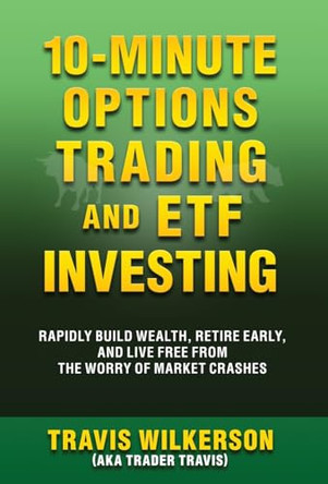 10-Minute Options Trading and ETF Investing: Rapidly Build Wealth, Retire Early, and Live Free from the Worry of Market Crashes by Travis Wilkerson 9781940156040