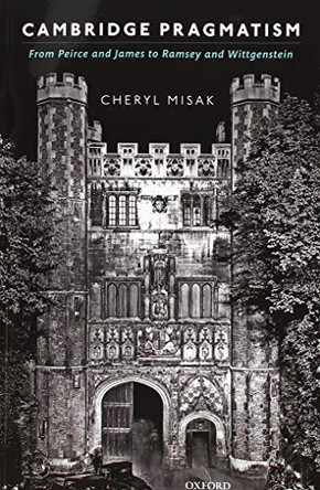 Cambridge Pragmatism: From Peirce and James to Ramsey and Wittgenstein by Cheryl Misak 9780198822608