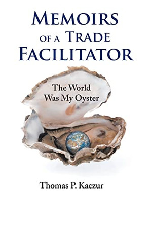 Memoirs of a Trade Facilitator: The World Was My Oyster by Thomas P Kaczur 9781638741329