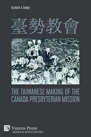 臺勢教會 The Taiwanese Making of the Canada Presbyterian Mission by Mark A Dodge 9781648892158