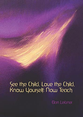 See the Child, Love the Child, Know Yourself: Now Teach! by Elan Leibner 9781943582334