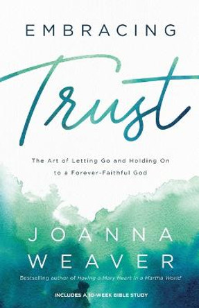 Embracing Trust: The Art of Letting Go and Holding On to a Forever-Faithful God by Joanna Weaver