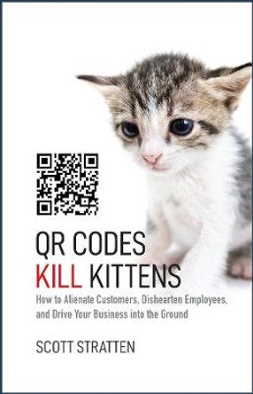 QR Codes Kill Kittens: How to Alienate Customers, Dishearten Employees, and Drive Your Business into the Ground by Scott Stratten