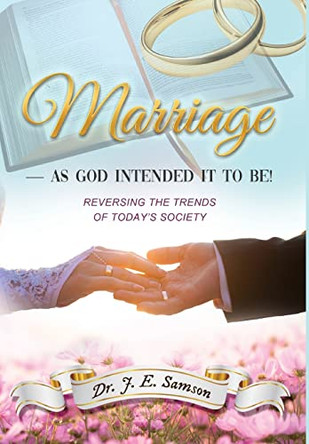 MARRIAGE As God Intended It to Be!: Reversing the Trends of Today's Society by Dr J E Samson 9781639501489