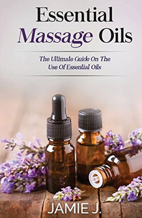 Essential Massage Oils: The Ultimate Guide On The Use Of Essential Oils by Jamie J 9781639701278