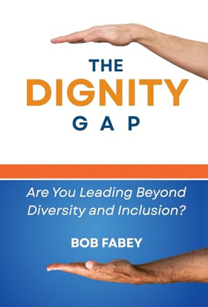 The Dignity Gap: Are You Leading Beyond Diversity and Inclusion? by Bob Fabey 9781946730251