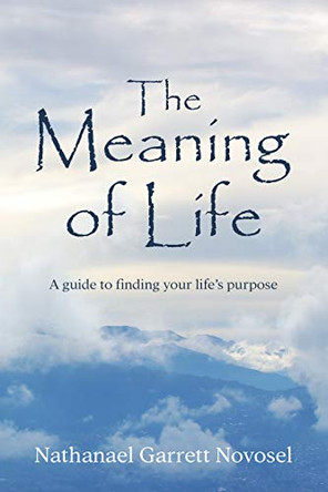 The Meaning of Life: A Guide to Finding Your Life's Purpose by Nathanael Garrett Novosel 9781948220002