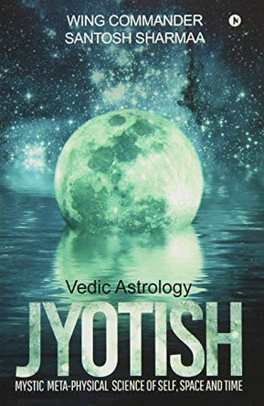 Jyotish (Vedic Astrology): Mystic Meta-Physical Science of Self, Space and Time by Wing Commander Santosh Sharmaa 9781948321341