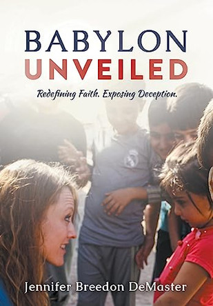 Babylon Unveiled: Redefining Faith. Exposing Deception. by Jennifer Demaster 9781949718058