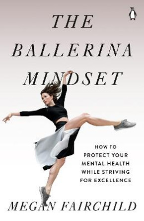 The Ballerina Mindset: How to Protect Your Mental Health While Striving for Excellence by Megan Fairchild