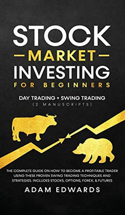 Stock Market Investing for Beginners: Day Trading + Swing Trading (2 Manuscripts): The Complete Guide on How to Become a Profitable Investor. Includes, Options, Passive Income, Futures, and Forex by Adam Edwards 9781951652265