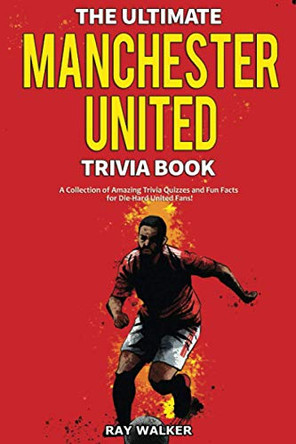 The Ultimate Manchester United Trivia Book: A Collection of Amazing Trivia Quizzes and Fun Facts for Die-Hard Man United Fans! by Ray Walker 9781953563309