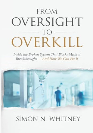 From Oversight to Overkill: Inside the Broken System That Blocks Medical Breakthroughs--And How We Can Fix It by Simon N Whitney 9781953943217
